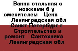 Ванна стальная с ножками б/у, смесителем › Цена ­ 1 000 - Ленинградская обл., Санкт-Петербург г. Строительство и ремонт » Сантехника   . Ленинградская обл.